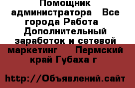 Помощник администратора - Все города Работа » Дополнительный заработок и сетевой маркетинг   . Пермский край,Губаха г.